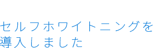 Self whitening セルフホワイトニングを導入しました