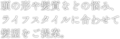 頭の形や髪質などの悩み、ライフスタイルに合わせて髪型をご提案。